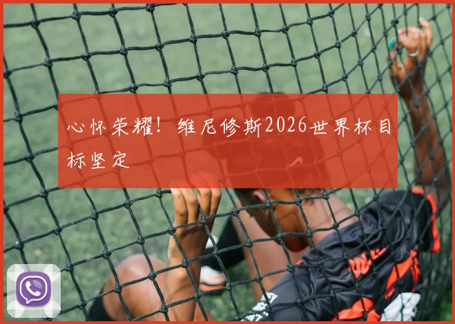 心怀荣耀！维尼修斯2026世界杯目标坚定