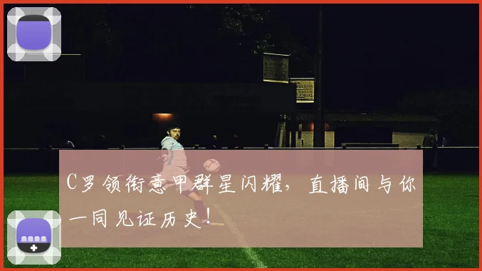 C罗领衔意甲群星闪耀，直播间与你一同见证历史！