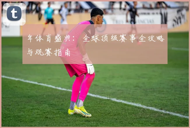 年体育盛典:全球顶级赛事全攻略与观赛指南