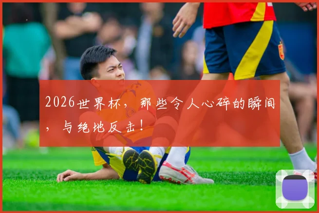 2026世界杯，那些令人心碎的瞬间，与绝地反击！