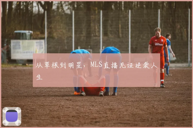 从草根到明星，MLS直播见证逆袭人生