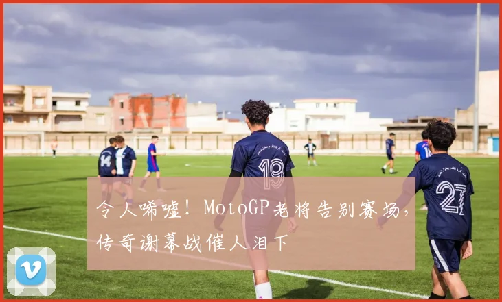 令人唏嘘！MotoGP老将告别赛场，传奇谢幕战催人泪下
