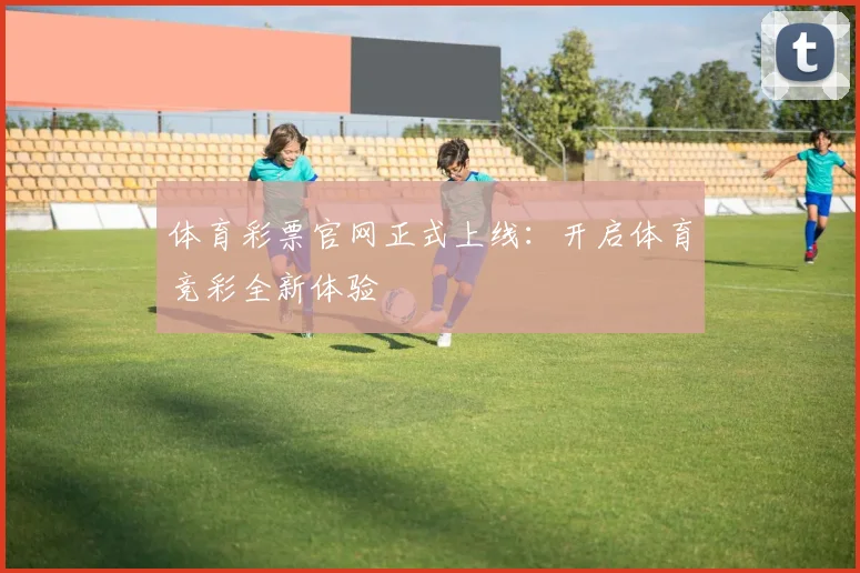 体育彩票官网正式上线:开启体育竞彩全新体验
