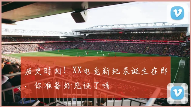 历史时刻！XX电竞新纪录诞生在即，你准备好见证了吗