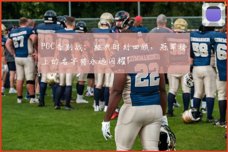 PGC告别战：经典时刻回顾，冠军榜上的名字将永远闪耀！