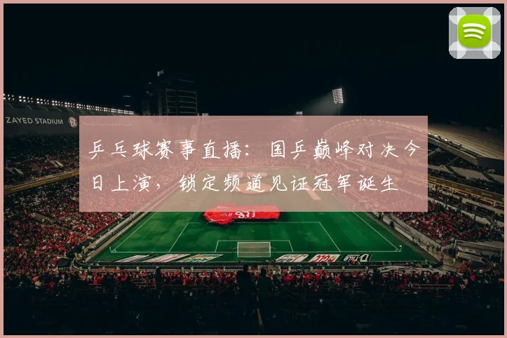 乒乓球赛事直播：国乒巅峰对决今日上演，锁定频道见证冠军诞生