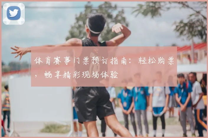 体育赛事门票预订指南：轻松购票，畅享精彩现场体验