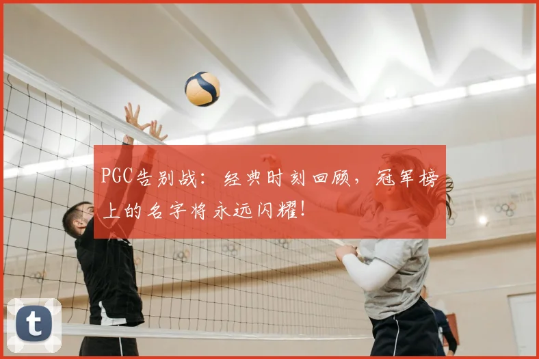 PGC告别战：经典时刻回顾，冠军榜上的名字将永远闪耀！