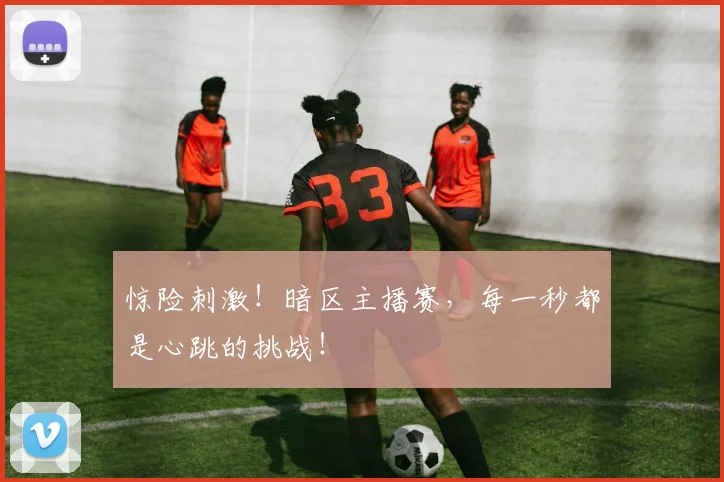 惊险刺激！暗区主播赛，每一秒都是心跳的挑战！