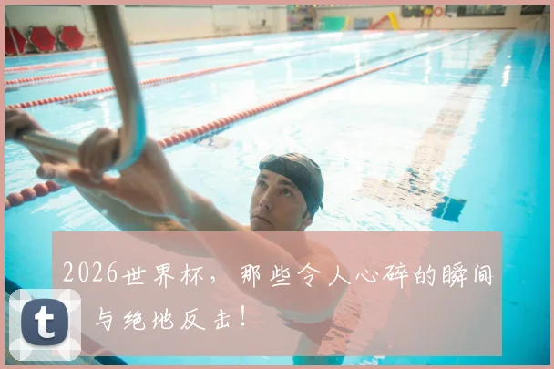 2026世界杯，那些令人心碎的瞬间，与绝地反击！