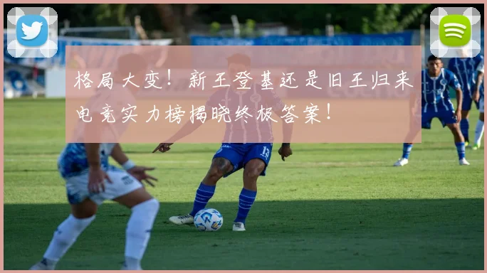 格局大变！新王登基还是旧王归来电竞实力榜揭晓终极答案！
