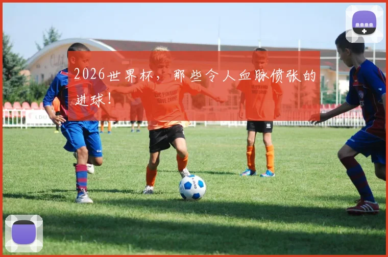 2026世界杯，那些令人血脉偾张的进球！